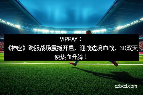 VIPPAY：《神座》跨服战场震撼开启，迎战边境血战，3D双天使热血升腾！