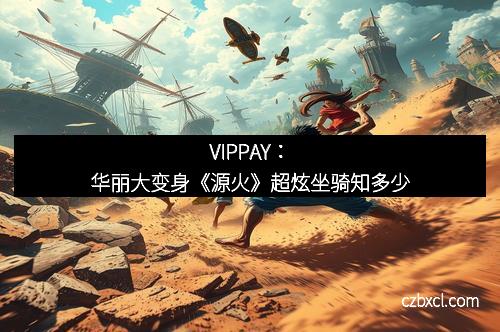 VIPPAY：华丽大变身《源火》超炫坐骑知多少