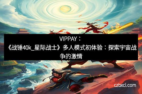 VIPPAY：《战锤40k_星际战士》多人模式初体验：探索宇宙战争的激情