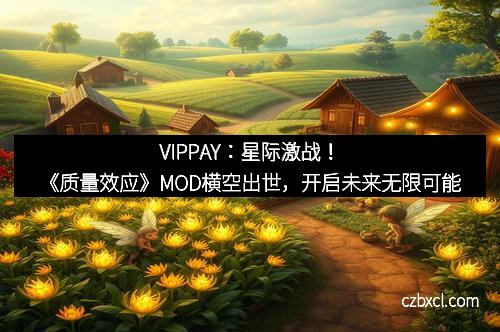 VIPPAY：星际激战！《质量效应》MOD横空出世，开启未来无限可能