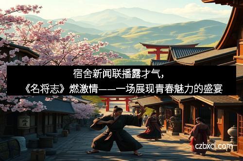 宿舍新闻联播露才气，《名将志》燃激情——一场展现青春魅力的盛宴