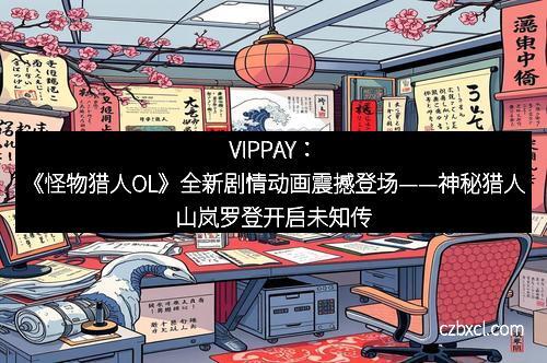 VIPPAY：《怪物猎人OL》全新剧情动画震撼登场——神秘猎人山岚罗登开启未知传奇